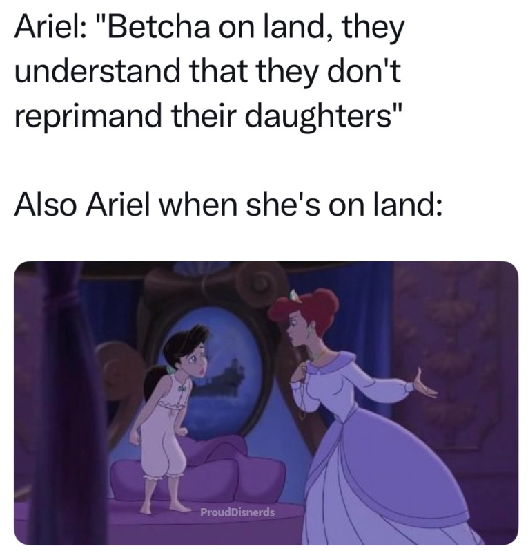 Ariel: "Betcha on land, they understand that they don't reprimand their daughters" Also Ariel when she's on land: ProudDisnerds