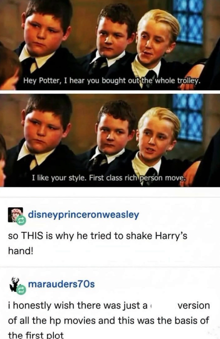 Hey Potter, I hear you bought out the whole trolley. I like your style. First class rich person move. disneyprinceronweasley so THIS is why he tried to shake Harry's hand! marauders70s i honestly wish there was just a version of all the hp movies and this was the basis of the first plot