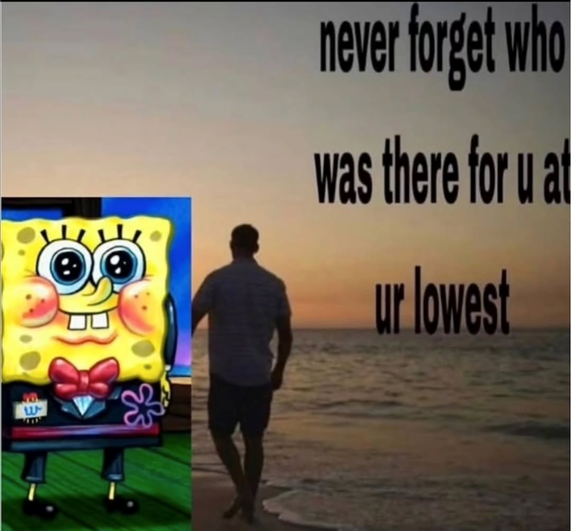 w never forget who was there for u at ur lowest