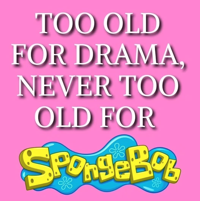 TOO OLD FOR DRAMA, NEVER TOO OLD FOR SpongeBob