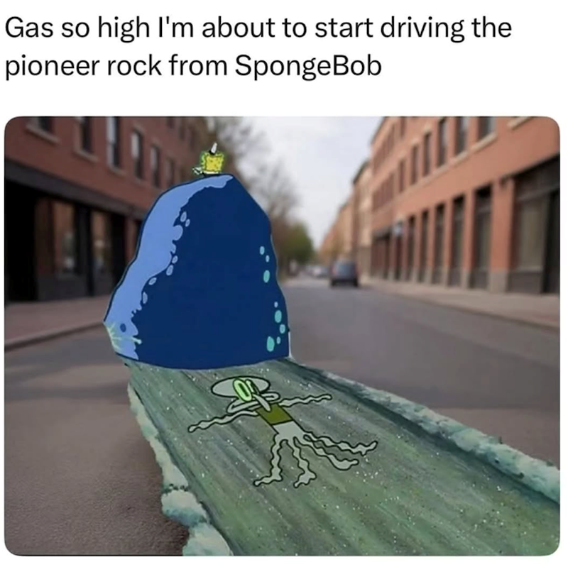 Gas so high I'm about to start driving the pioneer rock from SpongeBob