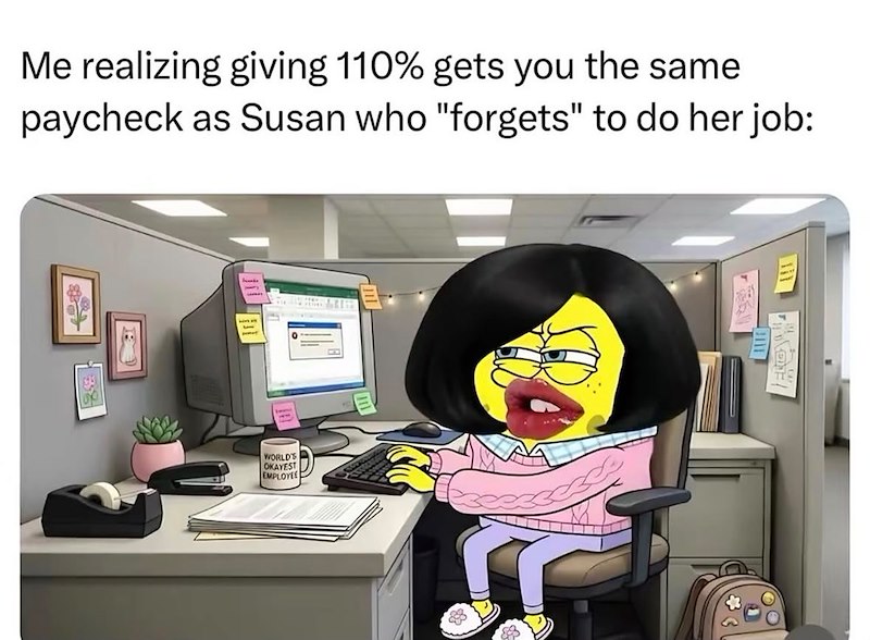 Me realizing giving 110% gets you the same paycheck as Susan who "forgets" to do her job: 1 WORLD'S OKAYEST EMPLOYEE