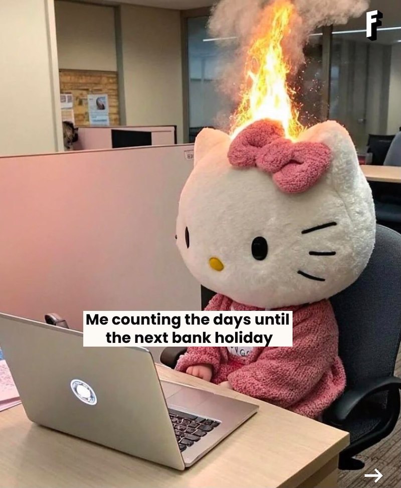 Me counting the days until the next bank holiday F