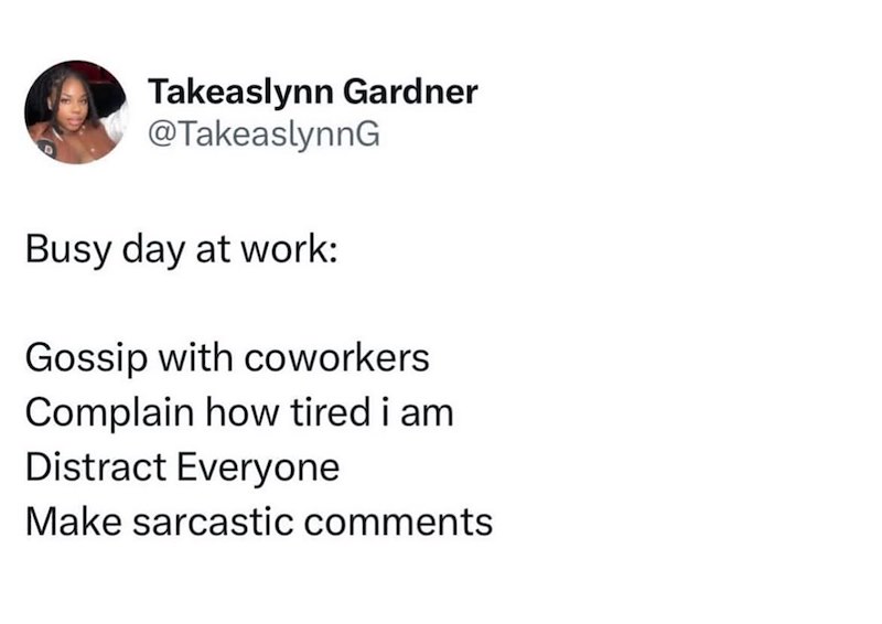 Takeaslynn Gardner @TakeaslynnG Busy day at work: Gossip with coworkers Complain how tired i am Distract Everyone Make sarcastic comments