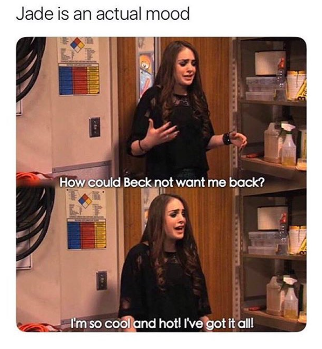 Jade is an actual mood How could Beck not want me back? I'm so cool and hot! I've got it all!