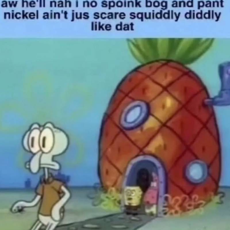 aw he'll nah i no spoink bog and pant nickel ain't jus scare squiddly diddly like dat 195 Ref
