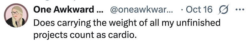 One Awkward... @oneawkwar... Oct 16 ☑ Does carrying the weight of all my unfinished projects count as cardio.