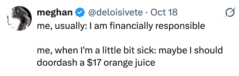 meghan @deloisivete Oct 18 · me, usually: I am financially responsible me, when I'm a little bit sick: maybe I should doordash a $17 orange juice 0