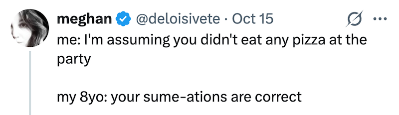 meghan @deloisivete Oct 15 0 me: I'm assuming you didn't eat any pizza at the party my 8yo: your sume-ations are correct ...
