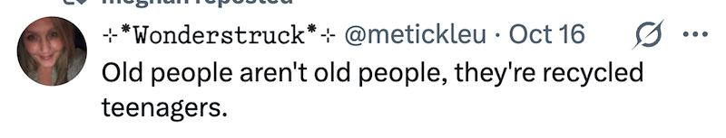 ·*Wonderstruck*+ @metickleu⚫ Oct 16 Old people aren't old people, they're recycled teenagers.