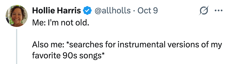 Hollie Harris @allholls Oct 9 ... Me: I'm not old. Also me: *searches for instrumental versions of my favorite 90s songs*