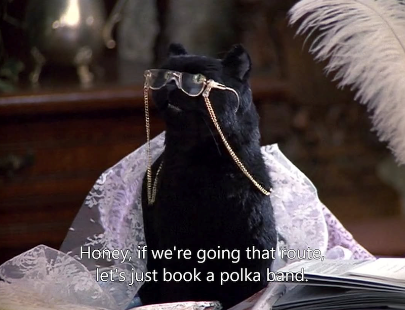 Honey, if we're going that route, let's just book a polka band.
