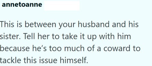 annetoanne This is between your husband and his sister. Tell her to take it up with him because he's too much of a coward to tackle this issue himself.