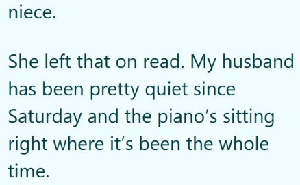 niece. She left that on read. My husband has been pretty quiet since Saturday and the piano's sitting right where it's been the whole time.