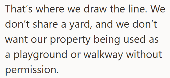 That's where we draw the line. We don't share a yard, and we don't want our property being used as a playground or walkway without permission.