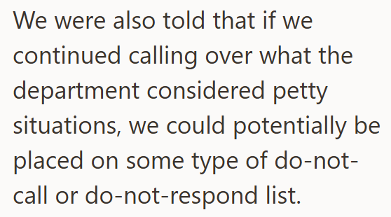 We were also told that if we continued calling over what the department considered petty situations, we could potentially be placed on some type of do-not- call or do-not-respond list.