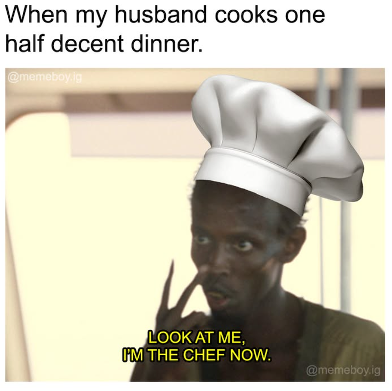 When my husband cooks one half decent dinner. @memeboyig LOOK AT ME, I'M THE CHEF NOW. @memeboy.ig