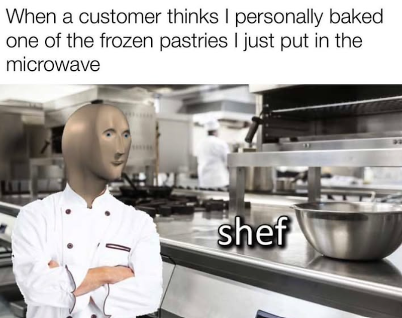 When a customer thinks I personally baked one of the frozen pastries I just put in the microwave shef