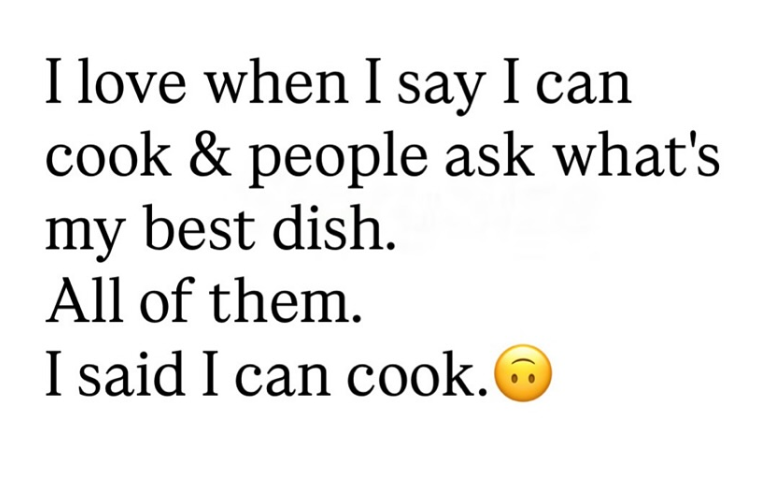 I love when I say I can cook & people ask what's my best dish. All of them. I said I can cook.