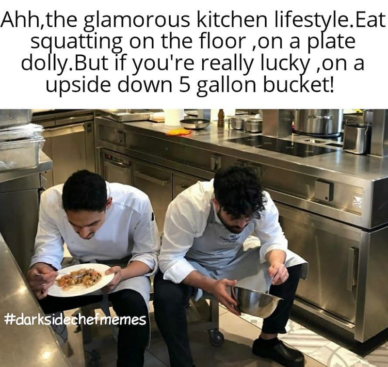 Ahh,the glamorous kitchen lifestyle.Eat squatting on the floor, on a plate dolly.But if you're really lucky, on a upside down 5 gallon bucket! #darksidechefmemes