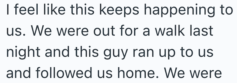 I feel like this keeps happening to us. We were out for a walk last night and this guy ran up to us and followed us home. We were