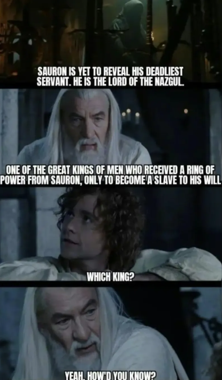 SAURON IS YET TO REVEAL HIS DEADLIEST SERVANT. HE IS THE LORD OF THE NAZGUL. ONE OF THE GREAT KINGS OF MEN WHO RECEIVED A RING OF POWER FROM SAURON, ONLY TO BECOME A SLAVE TO HIS WILL WHICH KING? YEAH, HOW'D YOU KNOW?