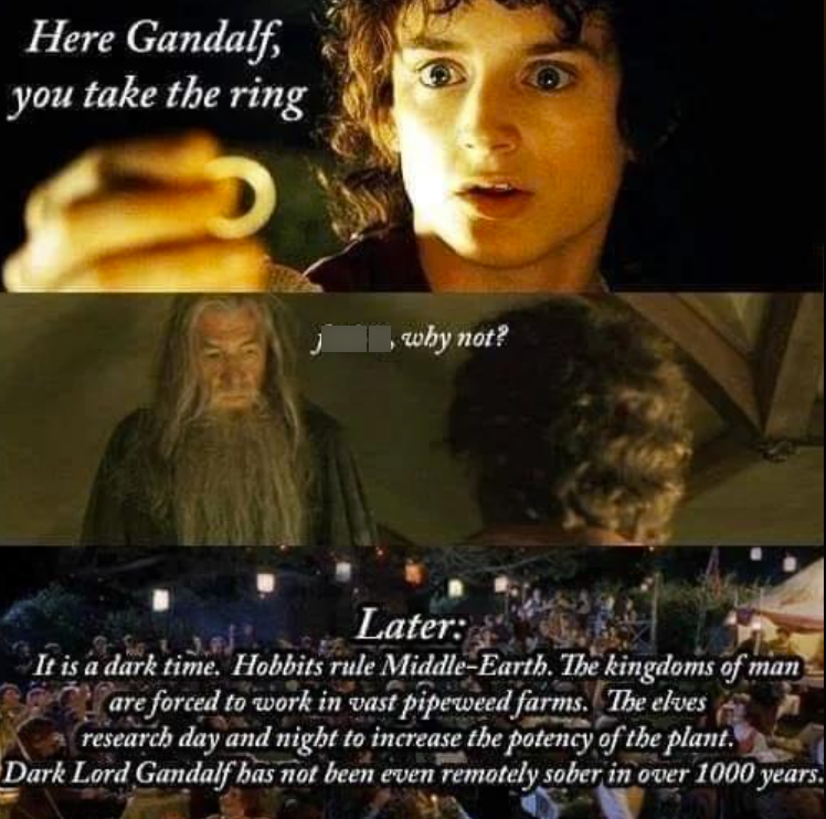Here Gandalf, you take the ring why not? Later: It is a dark time. Hobbits rule Middle-Earth. The kingdoms of man are forced to work in vast pipeweed farms. The elves research day and night to increase the potency of the plant. Dark Lord Gandalf has not been even remotely sober in over 1000 years.