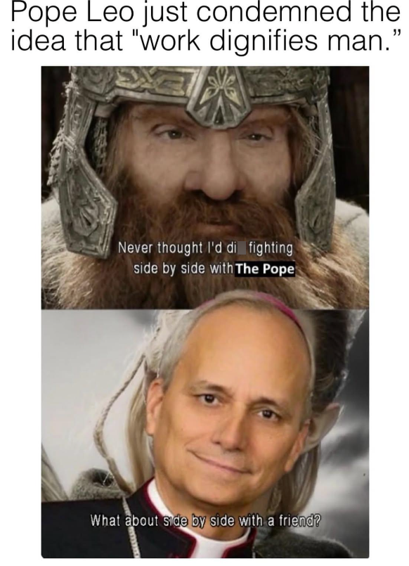Pope Leo just condemned the idea that "work dignifies man." Never thought I'd di fighting side by side with The Pope What about side by side with a friend?