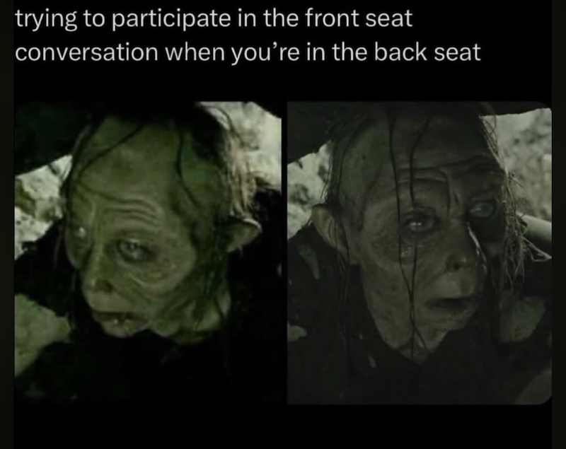 trying to participate in the front seat conversation when you're in the back seat