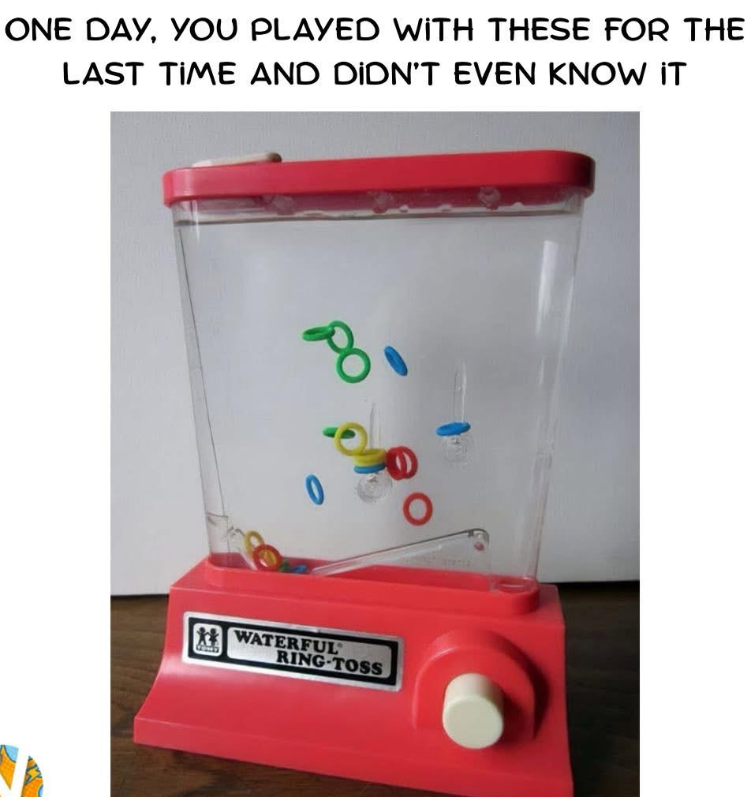 ONE DAY, YOU PLAYED WITH THESE FOR THE LAST TIME AND DIDN'T EVEN KNOW IT 0 8 WATERFUL RING-TOSS