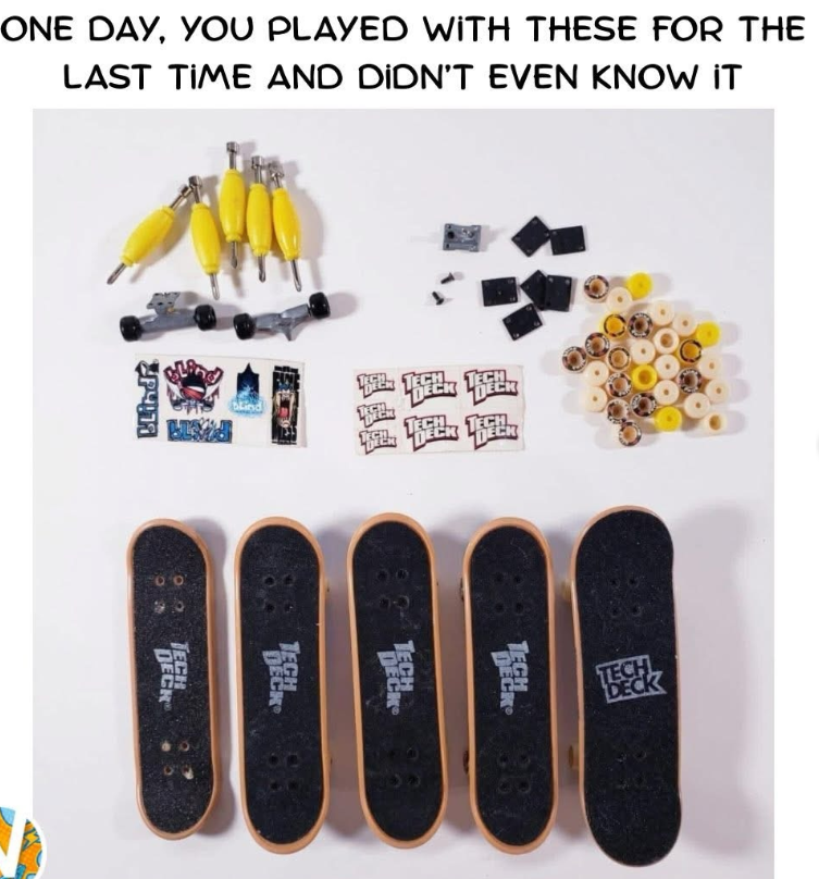 ONE DAY, YOU PLAYED WITH THESE FOR THE LAST TIME AND DIDN'T EVEN KNOW IT DECK TECH DECK TECH DECK TECH DECK TECH TECH DECK 287