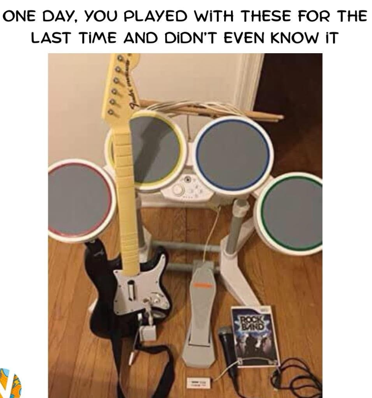 ONE DAY, YOU PLAYED WITH THESE FOR THE LAST TIME AND DIDN'T EVEN KNOW IT ROCK BAND