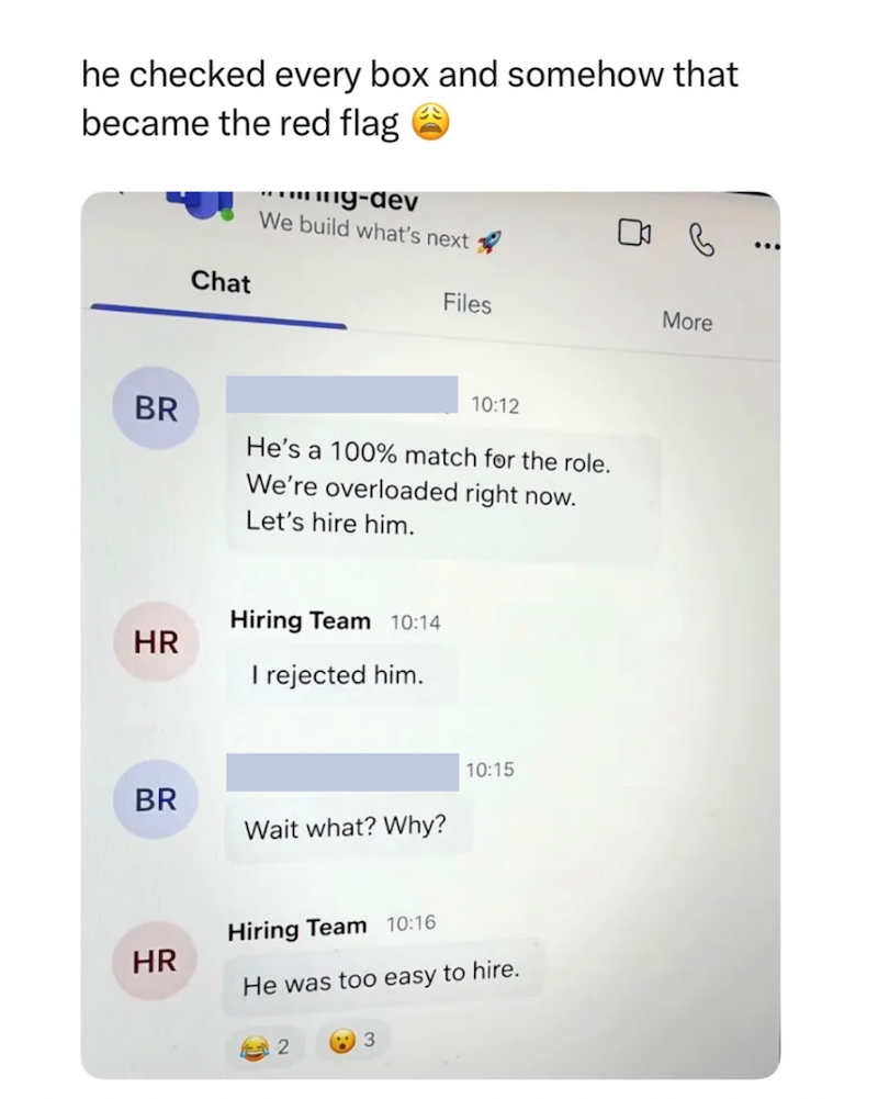 he checked every box and somehow that became the red flag ...mg-dev We build what's next BR Chat Files More 10:12 He's a 100% match for the role. We're overloaded right now. Let's hire him. Hiring Team 10:14 HR I rejected him. 10:15 BR Wait what? Why? Hiring Team 10:16 HR He was too easy to hire. 2 3