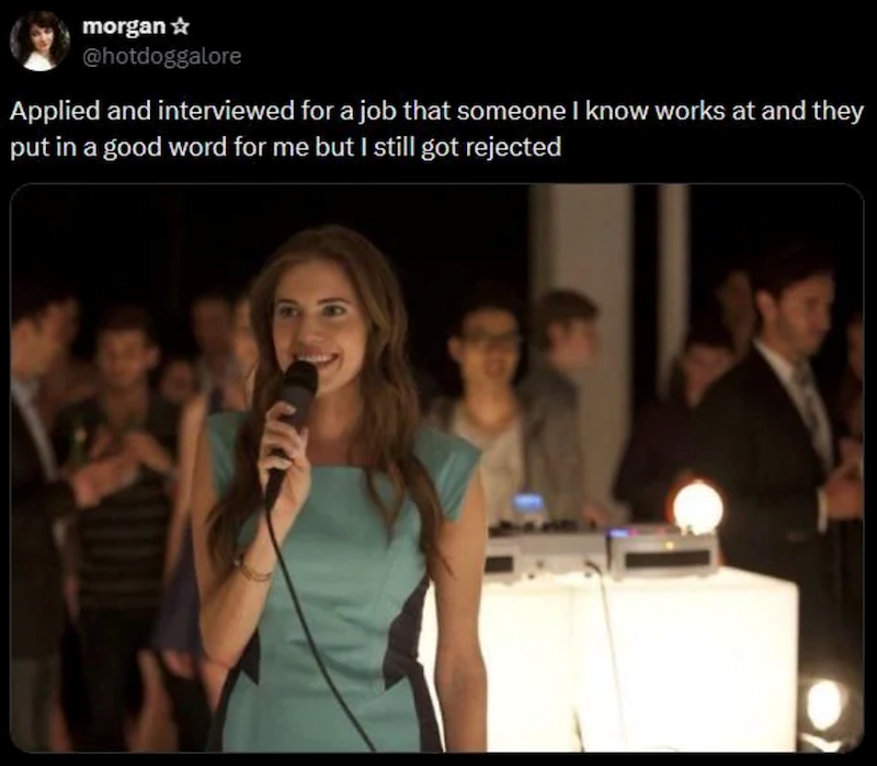 morgan✰ @hotdoggalore Applied and interviewed for a job that someone I know works at and they put in a good word for me but I still got rejected