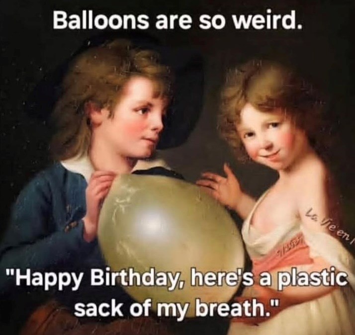 Balloons are so weird. La Vie en F "Happy Birthday, here's a plastic sack of my breath."