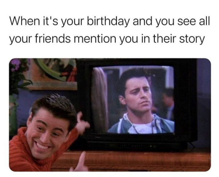 When it's your birthday and you see all your friends mention you in their story