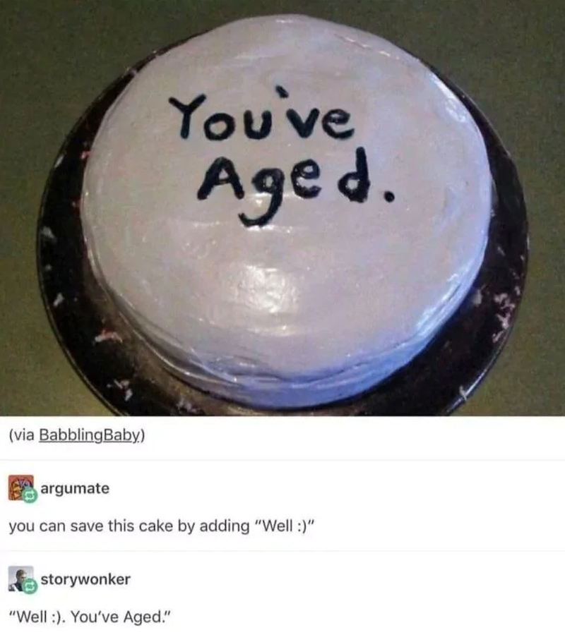 (via BabblingBaby) You've Aged. argumate you can save this cake by adding "Well :)" storywonker "Well :). You've Aged."