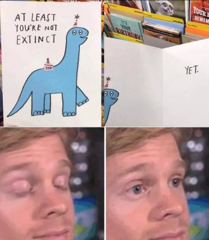 AT LEAST YOU'RE NOT EXTINCT 00 ITZ YOUR BIRTHDAY YOUR E REMEM m bod 00 YET.