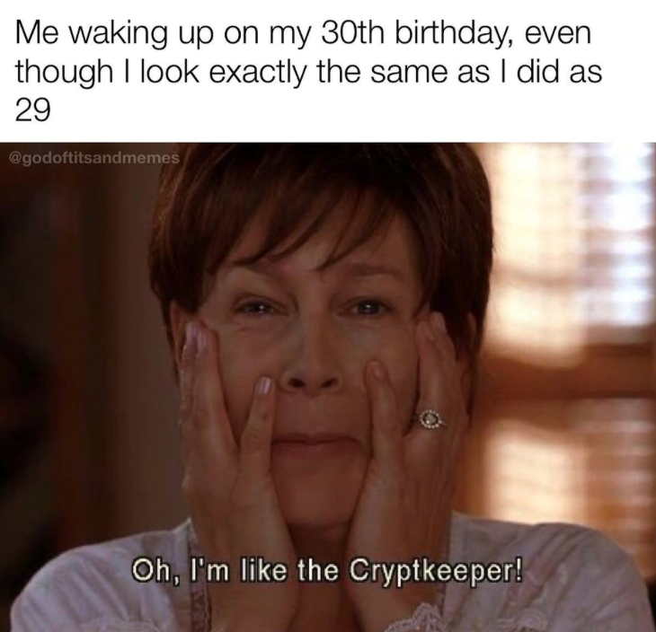 Me waking up on my 30th birthday, even though I look exactly the same as I did as 29 @godoftitsandmemes Oh, I'm like the Cryptkeeper!