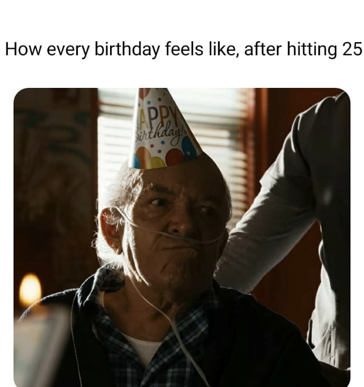 How every birthday feels like, after hitting 25 APPY Birthday M