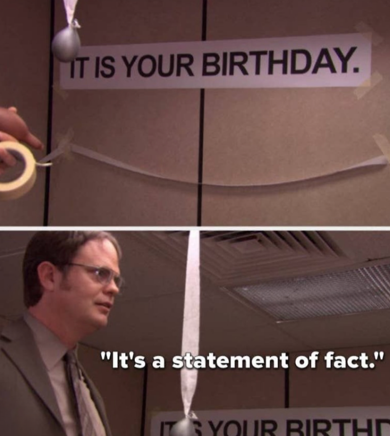 IT IS YOUR BIRTHDAY. "It's a statement of fact." ITS YOUR BIRTHD