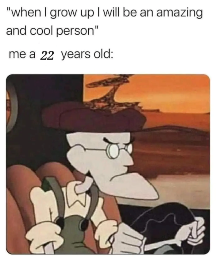 "when I grow up I will be an amazing and cool person" me a 22 years old: