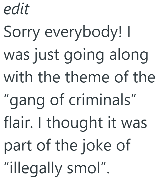 edit Sorry everybody! I was just going along with the theme of the "gang of criminals" flair. I thought it was part of the joke of "illegally smol".