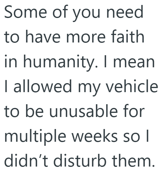 Some of you need to have more faith humanity. I mean in I allowed my vehicle to be unusable for multiple weeks so I didn't disturb them.