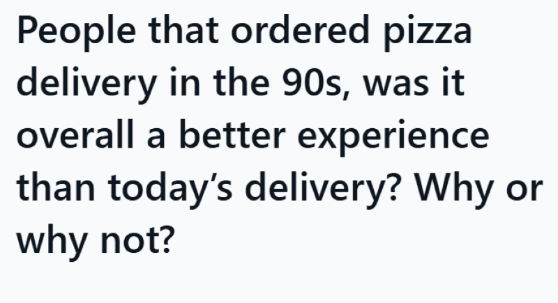 People that ordered pizza delivery in the 90s, was it overall a better experience than today's delivery? Why or why not?