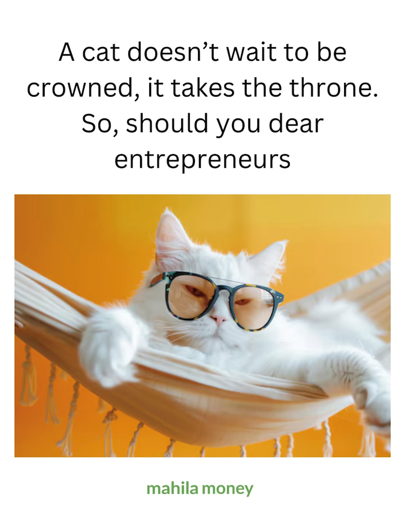 A cat doesn't wait to be crowned, it takes the throne. So, should you dear entrepreneurs mahila money
