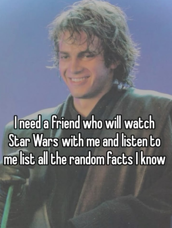 I need a friend who will watch Star Wars with me and listen to me list all the random facts I know