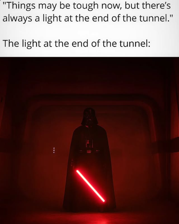 "Things may be tough now, but there's always a light at the end of the tunnel." The light at the end of the tunnel: