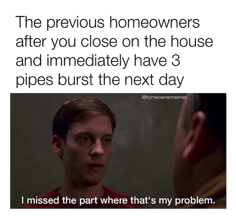 The previous homeowners. after you close on the house and immediately have 3 pipes burst the next day @homeownermemes I missed the part where that's my problem.