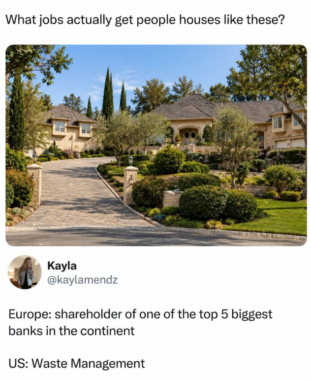 What jobs actually get people houses like these? Kayla @kaylamendz Europe: shareholder of one of the top 5 biggest banks in the continent US: Waste Management